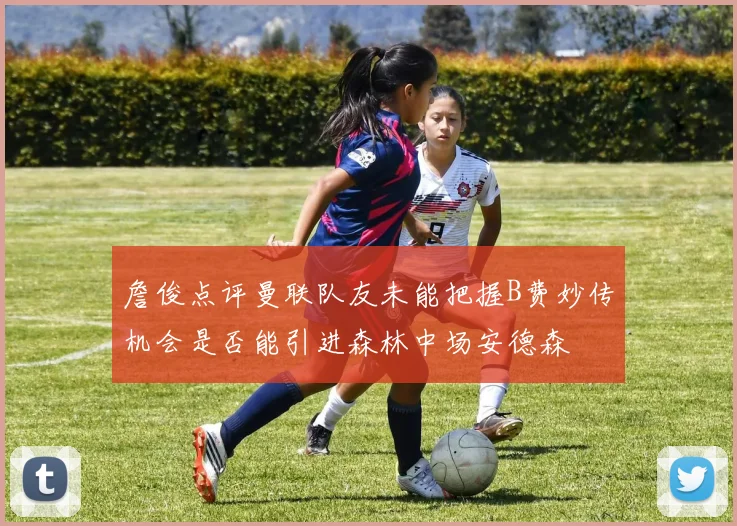 詹俊点评曼联队友未能把握B费妙传机会是否能引进森林中场安德森