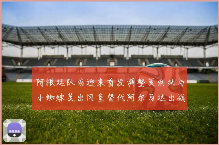 阿根廷队或迎来首发调整莫利纳与小蜘蛛复出冈皇替代阿尔马达出战