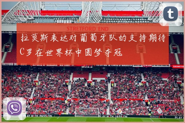 拉莫斯表达对葡萄牙队的支持期待C罗在世界杯中圆梦夺冠