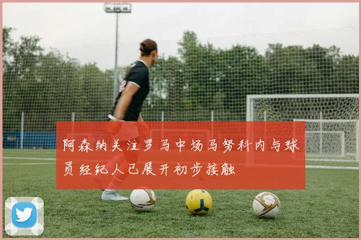 阿森纳关注罗马中场马努科内与球员经纪人已展开初步接触