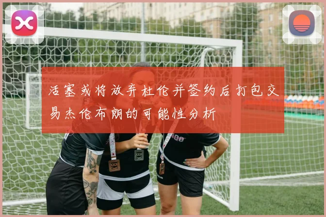 活塞或将放弃杜伦并签约后打包交易杰伦布朗的可能性分析