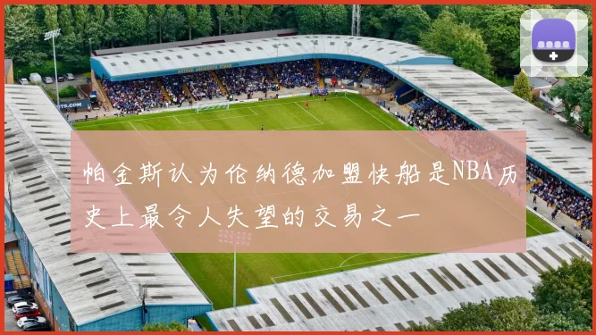 帕金斯认为伦纳德加盟快船是NBA历史上最令人失望的交易之一
