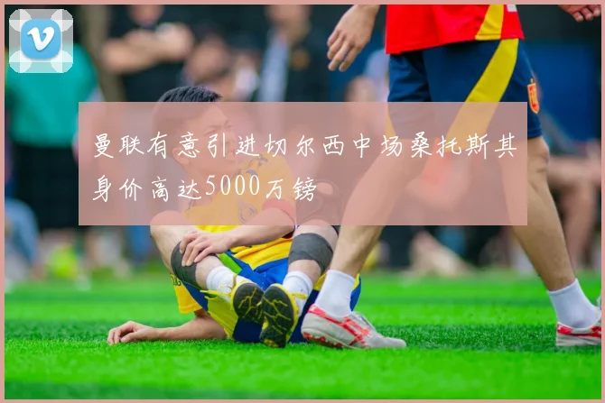 曼联有意引进切尔西中场桑托斯其身价高达5000万镑