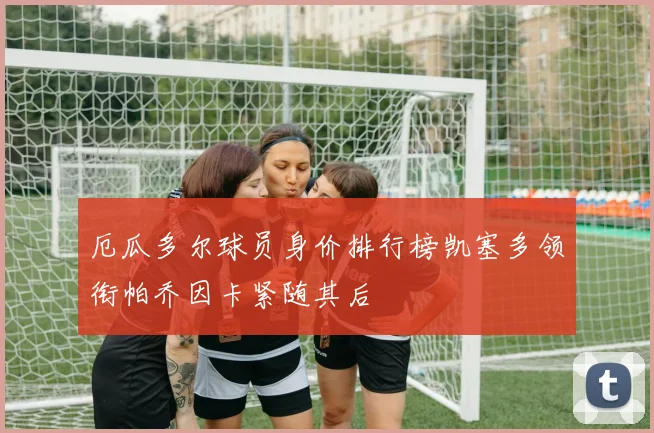 厄瓜多尔球员身价排行榜凯塞多领衔帕乔因卡紧随其后
