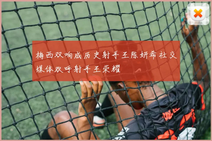梅西双响成历史射手王陈妍希社交媒体欢呼射手王荣耀