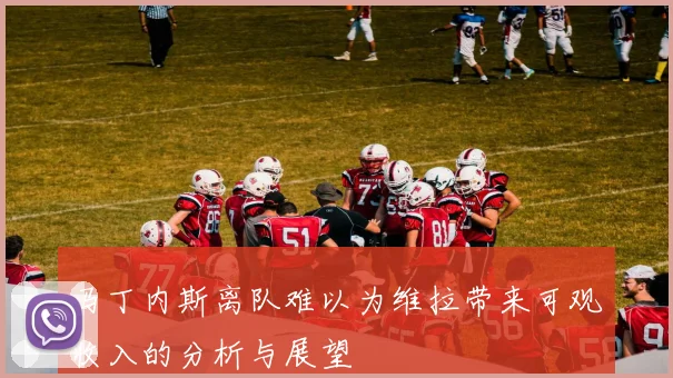 马丁内斯离队难以为维拉带来可观收入的分析与展望