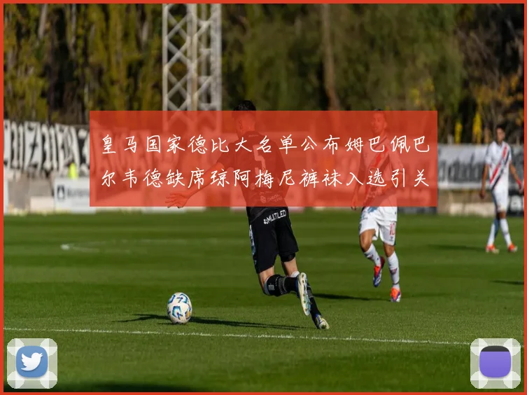 皇马国家德比大名单公布姆巴佩巴尔韦德缺席琼阿梅尼裤袜入选引关注
