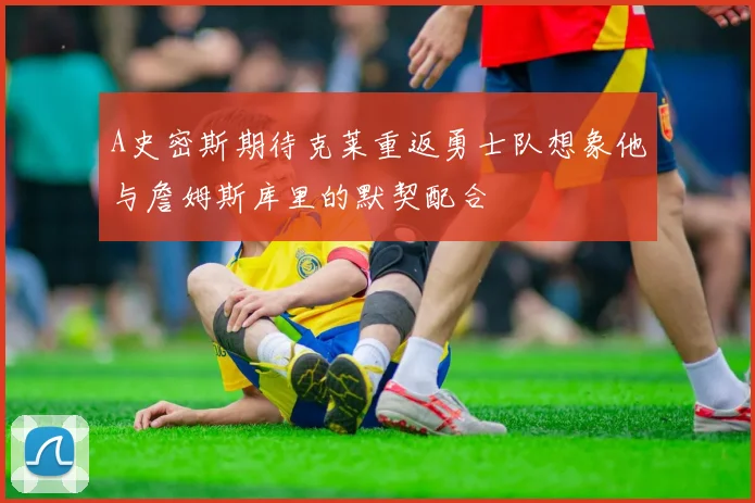 A史密斯期待克莱重返勇士队想象他与詹姆斯库里的默契配合