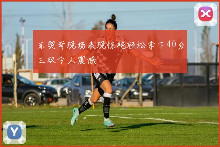 东契奇现场表现惊艳轻松拿下40分三双令人震撼