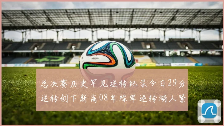 总决赛历史罕见逆转纪录今日29分逆转创下新高08年绿军逆转湖人紧随其后