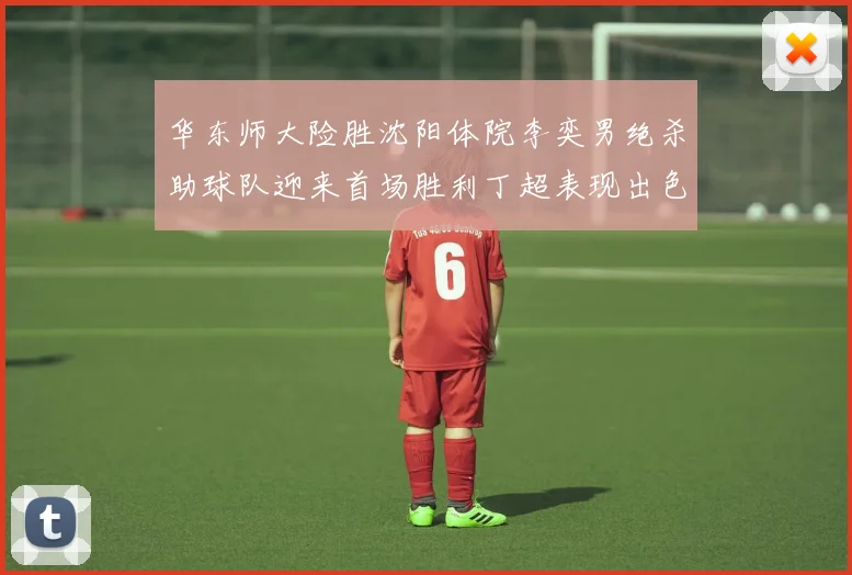 华东师大险胜沈阳体院李奕男绝杀助球队迎来首场胜利丁超表现出色贡献21分5断