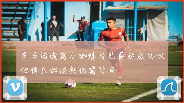 罗马诺透露小蜘蛛与巴萨达成协议但俱乐部谈判仍需时间