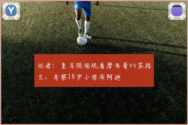 记者：皇马现场观看摩洛哥vs苏格兰，考察18岁小将布阿迪