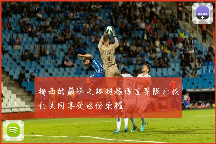 梅西的巅峰之路超越语言界限让我们共同享受这份荣耀