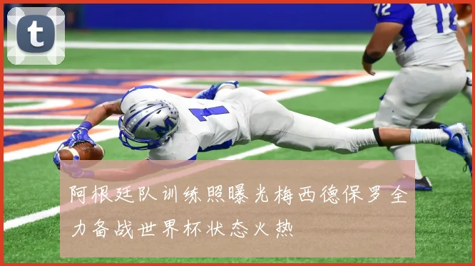 阿根廷队训练照曝光梅西德保罗全力备战世界杯状态火热